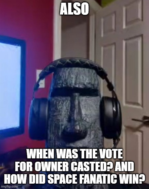 I was in school so I'd like to see the results and the candidates | ALSO; WHEN WAS THE VOTE FOR OWNER CASTED? AND HOW DID SPACE FANATIC WIN? | image tagged in moai gaming | made w/ Imgflip meme maker