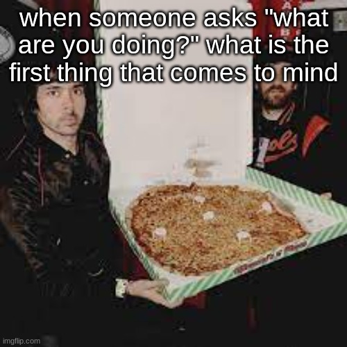 justice wit da pizza | when someone asks "what are you doing?" what is the first thing that comes to mind | image tagged in justice wit da pizza | made w/ Imgflip meme maker