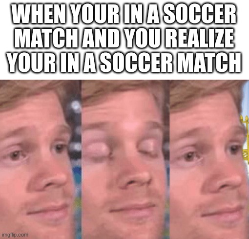 The first person to | WHEN YOUR IN A SOCCER MATCH AND YOU REALIZE YOUR IN A SOCCER MATCH | image tagged in the first person to | made w/ Imgflip meme maker