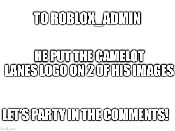 LET’S PARTY FOR Roblox_admin | TO ROBLOX_ADMIN; HE PUT THE CAMELOT LANES LOGO ON 2 OF HIS IMAGES; LET’S PARTY IN THE COMMENTS! | image tagged in celebration,memes,funny,roblox,party,celebrate | made w/ Imgflip meme maker