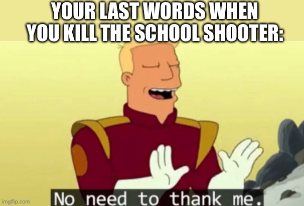 When you turn the gun on yourself to end your kill streak | YOUR LAST WORDS WHEN YOU KILL THE SCHOOL SHOOTER: | image tagged in no need to thank me,school shooter,kill,kill yourself guy,suicide,streak | made w/ Imgflip meme maker
