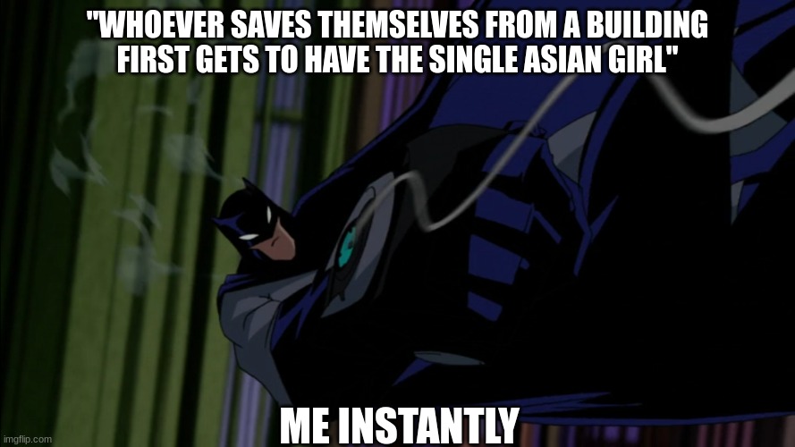 Would you? | "WHOEVER SAVES THEMSELVES FROM A BUILDING FIRST GETS TO HAVE THE SINGLE ASIAN GIRL"; ME INSTANTLY | image tagged in the batman | made w/ Imgflip meme maker