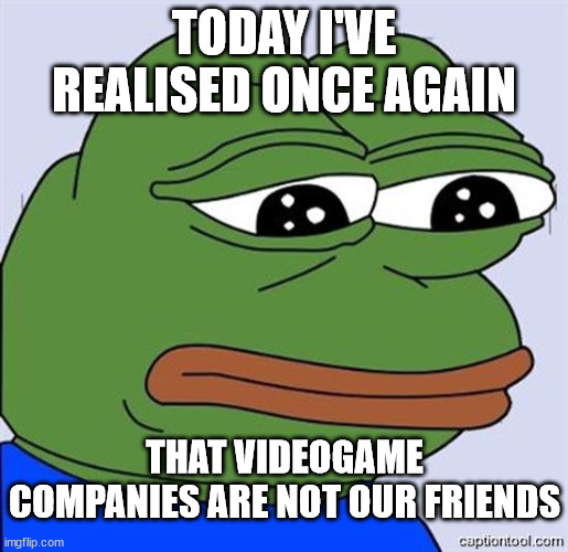 FeelsBadMan | TODAY I'VE REALISED ONCE AGAIN; THAT VIDEOGAME COMPANIES ARE NOT OUR FRIENDS | image tagged in feelsbadman | made w/ Imgflip meme maker