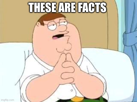 These are facts | THESE ARE FACTS | image tagged in peter griffin go on | made w/ Imgflip meme maker