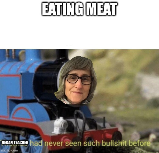 Thomas had never seen such bullshit before | EATING MEAT; VEGAN TEACHER | image tagged in thomas had never seen such bullshit before | made w/ Imgflip meme maker