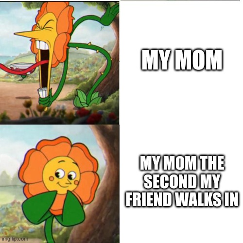 Cuphead Flower | MY MOM; MY MOM THE SECOND MY FRIEND WALKS IN | image tagged in cuphead flower | made w/ Imgflip meme maker