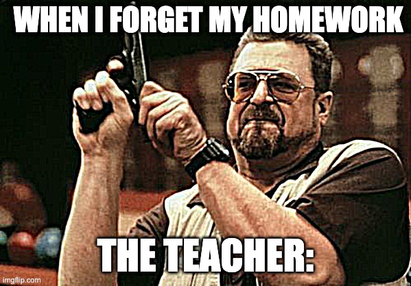 Am I The Only One Around Here | WHEN I FORGET MY HOMEWORK; THE TEACHER: | image tagged in memes,am i the only one around here | made w/ Imgflip meme maker