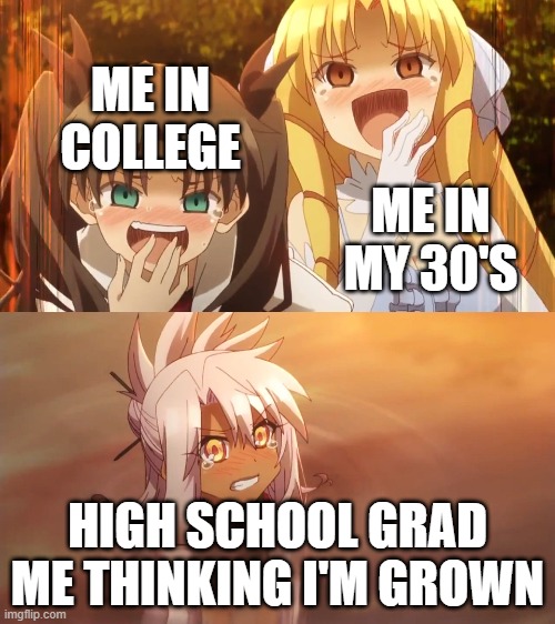 Fate/Kaleid 2wei meme | ME IN COLLEGE; ME IN MY 30'S; HIGH SCHOOL GRAD ME THINKING I'M GROWN | image tagged in fate/kaleid 2wei meme | made w/ Imgflip meme maker