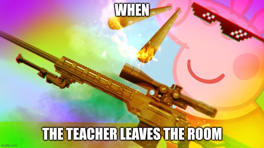 literally everybody | WHEN; THE TEACHER LEAVES THE ROOM | image tagged in peppa pig,epic peppa pig | made w/ Imgflip meme maker