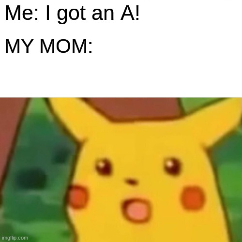 Surprised Pikachu | Me: I got an A! MY MOM: | image tagged in memes,surprised pikachu | made w/ Imgflip meme maker