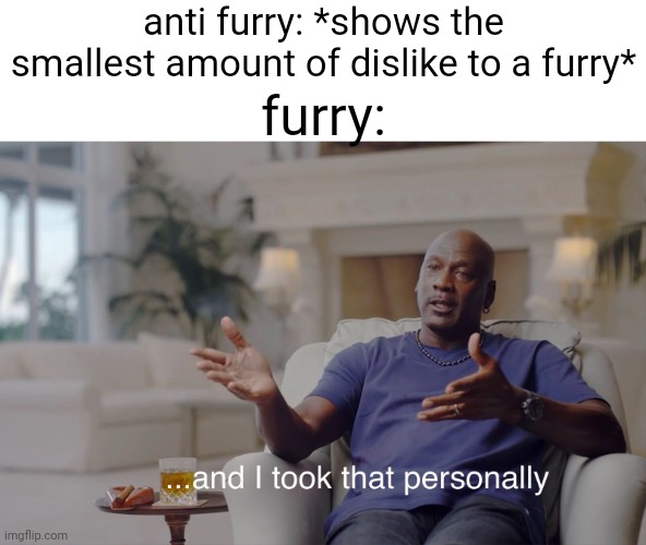 who agrees? | anti furry: *shows the smallest amount of dislike to a furry*; furry: | image tagged in and i took that personally | made w/ Imgflip meme maker