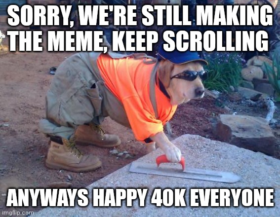 [INSERT NAME HERE] | SORRY, WE'RE STILL MAKING THE MEME, KEEP SCROLLING; ANYWAYS HAPPY 40K EVERYONE | image tagged in construction dog,memes,happy | made w/ Imgflip meme maker