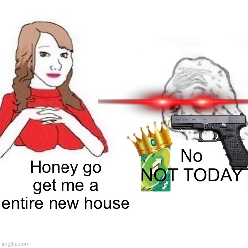 Yes Honey | No NOT TODAY; Honey go get me a entire new house | image tagged in yes honey | made w/ Imgflip meme maker