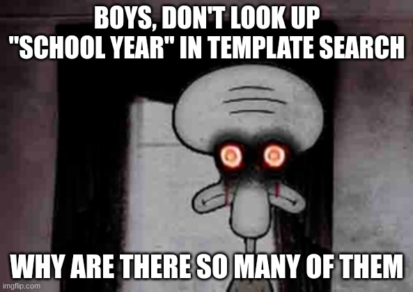 Squidward's Suicide | BOYS, DON'T LOOK UP "SCHOOL YEAR" IN TEMPLATE SEARCH; WHY ARE THERE SO MANY OF THEM | image tagged in squidward's suicide | made w/ Imgflip meme maker