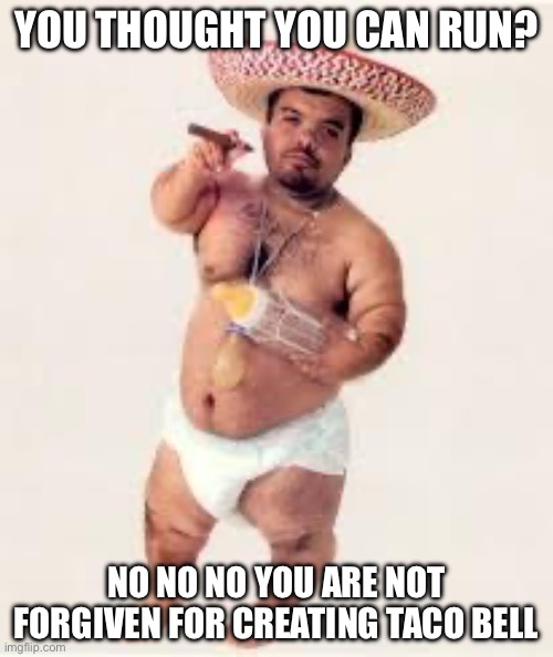 mexican dwarf | YOU THOUGHT YOU CAN RUN? NO NO NO YOU ARE NOT FORGIVEN FOR CREATING TACO BELL | image tagged in mexican dwarf | made w/ Imgflip meme maker
