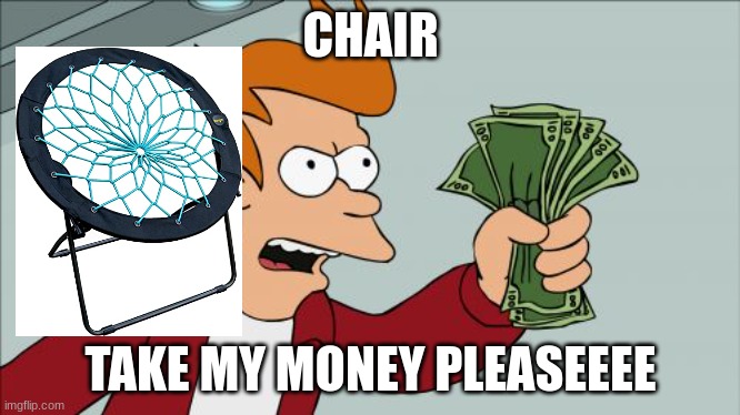 anti-depression chair | CHAIR; TAKE MY MONEY PLEASEEEE | image tagged in memes,shut up and take my money fry | made w/ Imgflip meme maker