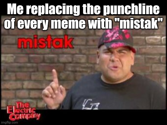 Mistak | Me replacing the punchline of every meme with "mistak" | image tagged in mistak | made w/ Imgflip meme maker