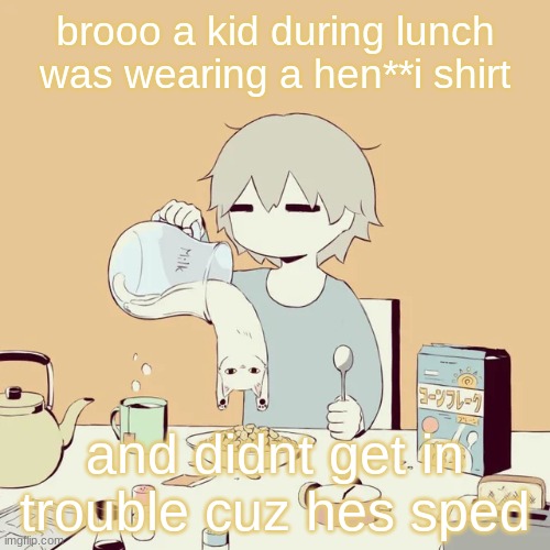 avogado6 | brooo a kid during lunch was wearing a hen**i shirt; and didnt get in trouble cuz hes sped | image tagged in avogado6 | made w/ Imgflip meme maker