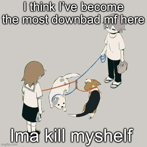 Avogado6 | I think I’ve become the most downbad mf here; Ima kill myshelf | image tagged in avogado6 | made w/ Imgflip meme maker
