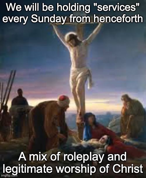 Crucifixion (Jesus) | We will be holding "services" every Sunday from henceforth; A mix of roleplay and legitimate worship of Christ | image tagged in crucifixion jesus | made w/ Imgflip meme maker