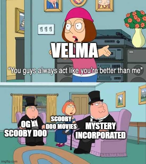 That's because they are | VELMA; MYSTERY INCORPORATED; OG SCOOBY DOO; SCOOBY DOO MOVIES | image tagged in you guys always act like you're better than me | made w/ Imgflip meme maker