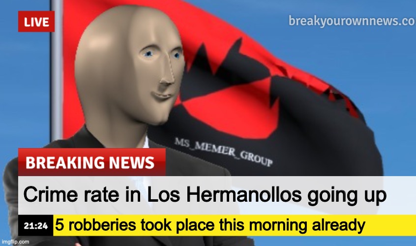 MSMG News (December 2022 edition) | Crime rate in Los Hermanollos going up; 5 robberies took place this morning already | image tagged in msmg news december 2022 edition | made w/ Imgflip meme maker