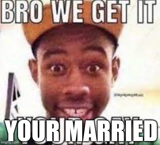Bro we get it your gay | YOUR MARRIED | image tagged in bro we get it your gay | made w/ Imgflip meme maker
