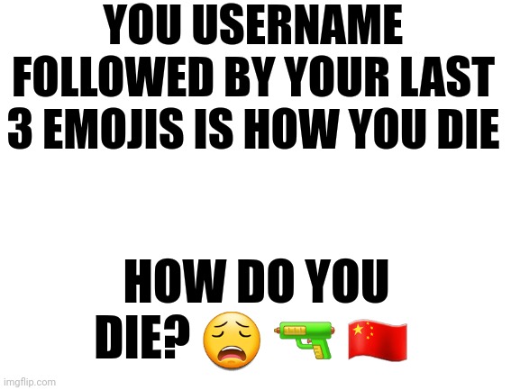 Blank White Template | YOU USERNAME FOLLOWED BY YOUR LAST 3 EMOJIS IS HOW YOU DIE; HOW DO YOU DIE? 😩 🔫 🇨🇳 | image tagged in memes | made w/ Imgflip meme maker