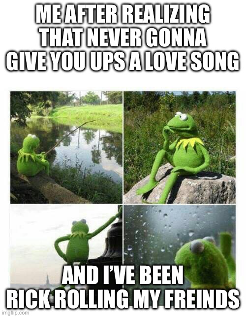 I cant believ i didn’t realize it | ME AFTER REALIZING THAT NEVER GONNA GIVE YOU UPS A LOVE SONG; AND I’VE BEEN RICK ROLLING MY FREINDS | image tagged in kermit sad montage compilation | made w/ Imgflip meme maker