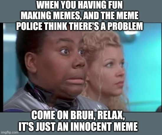In trouble for what? | WHEN YOU HAVING FUN MAKING MEMES, AND THE MEME POLICE THINK THERE'S A PROBLEM; COME ON BRUH, RELAX, IT'S JUST AN INNOCENT MEME | image tagged in that face you make when you know you're in trouble | made w/ Imgflip meme maker