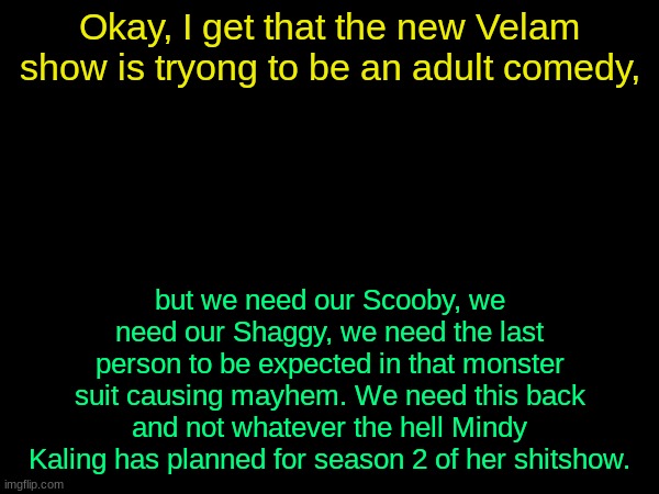 drizzy text temp | Okay, I get that the new Velam show is tryong to be an adult comedy, but we need our Scooby, we need our Shaggy, we need the last person to be expected in that monster suit causing mayhem. We need this back and not whatever the hell Mindy Kaling has planned for season 2 of her shitshow. | image tagged in drizzy text temp | made w/ Imgflip meme maker