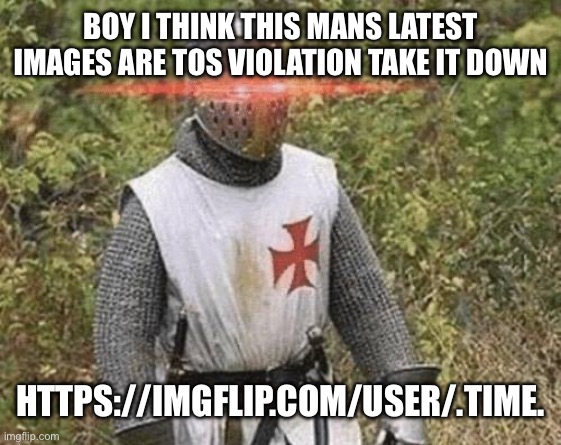 Growing Stronger Crusader | BOY I THINK THIS MANS LATEST IMAGES ARE TOS VIOLATION TAKE IT DOWN; HTTPS://IMGFLIP.COM/USER/.TIME. | image tagged in growing stronger crusader | made w/ Imgflip meme maker