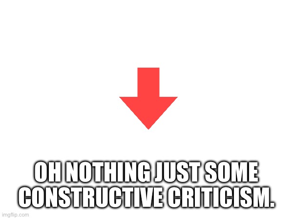 OH NOTHING JUST SOME CONSTRUCTIVE CRITICISM. | made w/ Imgflip meme maker