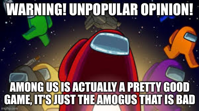 I actually enjoy among us. (Ennard: Good for you) | WARNING! UNPOPULAR OPINION! AMONG US IS ACTUALLY A PRETTY GOOD GAME, IT'S JUST THE AMOGUS THAT IS BAD | image tagged in among us | made w/ Imgflip meme maker