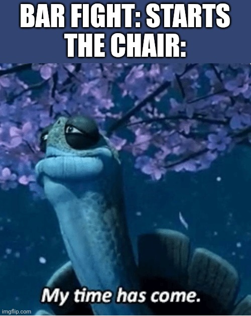 Always a chair being broken in a bar fight | BAR FIGHT: STARTS
THE CHAIR: | image tagged in my time has come,bar fight,bar,chair | made w/ Imgflip meme maker