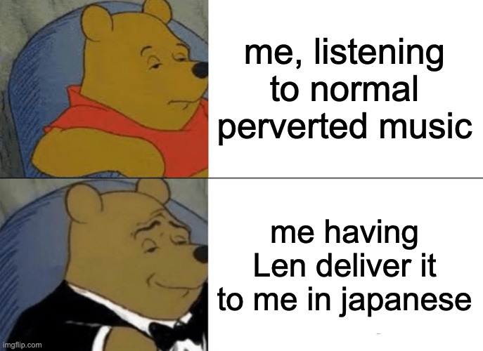 Tuxedo Winnie The Pooh | me, listening to normal perverted music; me having Len deliver it to me in japanese | image tagged in memes,tuxedo winnie the pooh | made w/ Imgflip meme maker