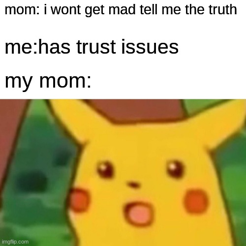 good title | mom: i wont get mad tell me the truth; me:has trust issues; my mom: | image tagged in memes,surprised pikachu | made w/ Imgflip meme maker