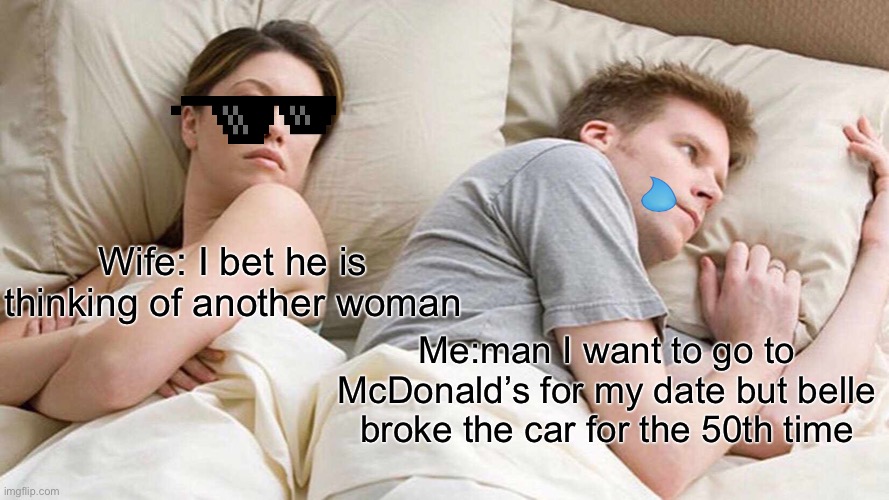I actually want McDonald’s lol | Wife: I bet he is thinking of another woman; Me:man I want to go to McDonald’s for my date but belle broke the car for the 50th time | image tagged in memes,i bet he's thinking about other women | made w/ Imgflip meme maker