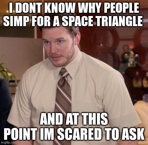Afraid To Ask Andy | I DONT KNOW WHY PEOPLE SIMP FOR A SPACE TRIANGLE; AND AT THIS POINT IM SCARED TO ASK | image tagged in memes,afraid to ask andy | made w/ Imgflip meme maker