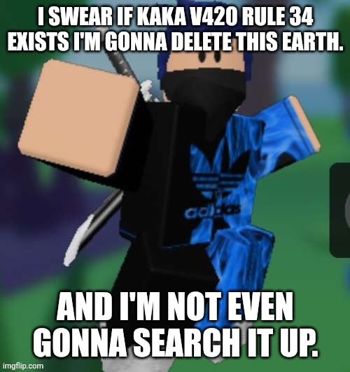 MR BEEEEEAAAAAA | I SWEAR IF KAKA V420 RULE 34 EXISTS I'M GONNA DELETE THIS EARTH. AND I'M NOT EVEN GONNA SEARCH IT UP. | image tagged in mr beeeeeaaaaaa | made w/ Imgflip meme maker