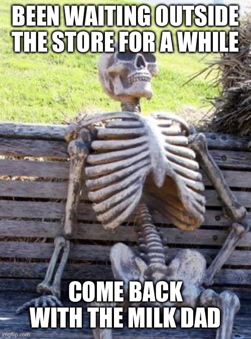 Waiting Skeleton | BEEN WAITING OUTSIDE THE STORE FOR A WHILE; COME BACK WITH THE MILK DAD | image tagged in memes,waiting skeleton | made w/ Imgflip meme maker