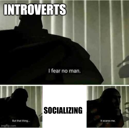 Haven't had any meme ideas for a while so this is all what I have, also taking a break for now. | INTROVERTS; SOCIALIZING | image tagged in i fear no man | made w/ Imgflip meme maker