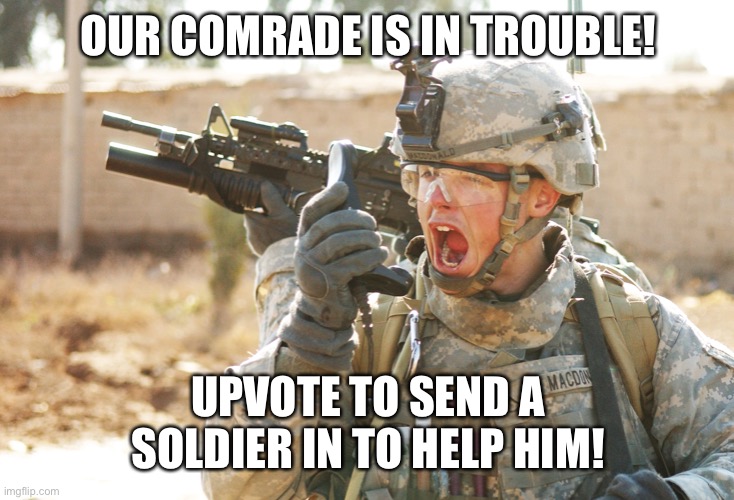 US Army Soldier yelling radio iraq war | OUR COMRADE IS IN TROUBLE! UPVOTE TO SEND A SOLDIER IN TO HELP HIM! | image tagged in us army soldier yelling radio iraq war | made w/ Imgflip meme maker
