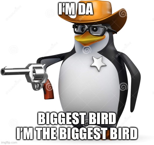 Bro all 7 year olds at school | I’M DA; BIGGEST BIRD I’M THE BIGGEST BIRD | image tagged in delet this penguin | made w/ Imgflip meme maker