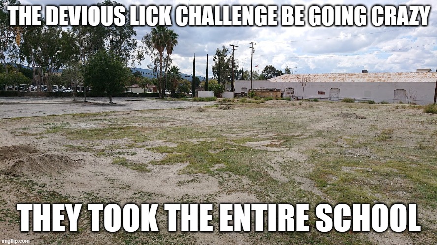 ? | THE DEVIOUS LICK CHALLENGE BE GOING CRAZY; THEY TOOK THE ENTIRE SCHOOL | image tagged in oof | made w/ Imgflip meme maker