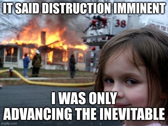 Disaster Girl Meme | IT SAID DISTRUCTION IMMINENT; I WAS ONLY ADVANCING THE INEVITABLE | image tagged in memes,disaster girl | made w/ Imgflip meme maker