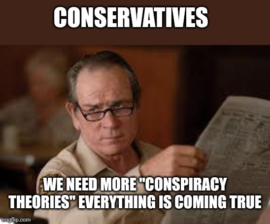 no country for old men tommy lee jones | CONSERVATIVES; WE NEED MORE "CONSPIRACY THEORIES" EVERYTHING IS COMING TRUE | image tagged in no country for old men tommy lee jones | made w/ Imgflip meme maker