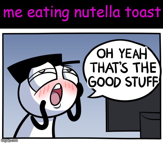 IT TASTES SO GOOD | me eating nutella toast | image tagged in loading artist,nutella,oh yeah,toast,funy,mems | made w/ Imgflip meme maker