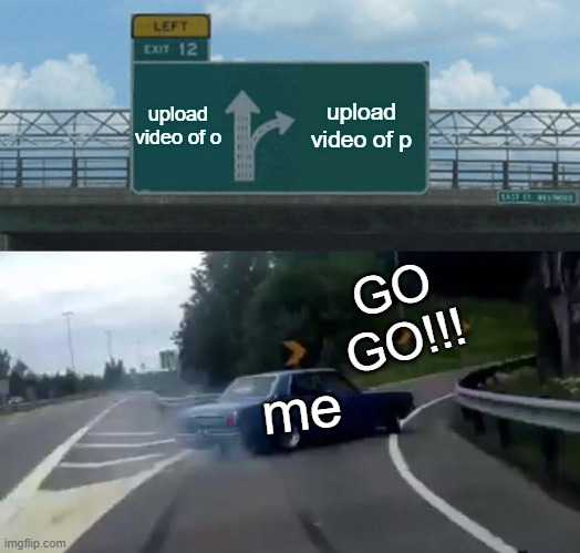 Left Exit 12 Off Ramp | upload video of o; upload video of p; GO GO!!! me | image tagged in memes,left exit 12 off ramp | made w/ Imgflip meme maker