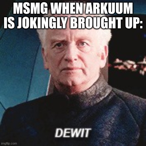dewit | MSMG WHEN ARKUUM IS JOKINGLY BROUGHT UP: | image tagged in dewit | made w/ Imgflip meme maker